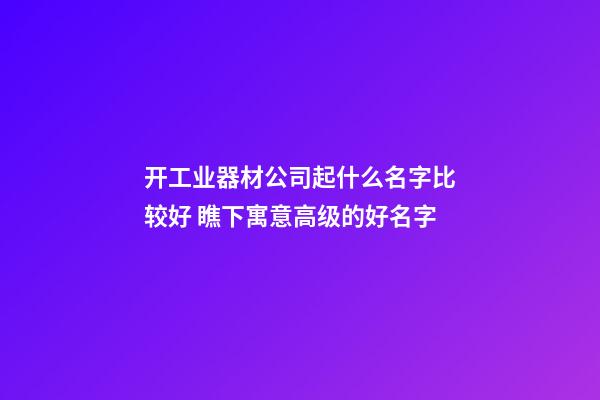 开工业器材公司起什么名字比较好 瞧下寓意高级的好名字-第1张-公司起名-玄机派